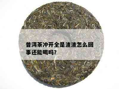 普洱茶冲开全是渣渣怎么回事还能喝吗？