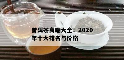 普洱茶高端大全：2020年十大排名与价格