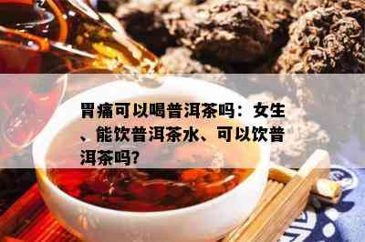 胃痛可以喝普洱茶吗：女生、能饮普洱茶水、可以饮普洱茶吗？