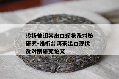 浅析普洱茶出口现状及对策研究-浅析普洱茶出口现状及对策研究论文