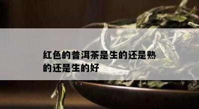 红色的普洱茶是生的还是熟的还是生的好