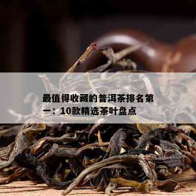 最值得收藏的普洱茶排名之一：10款精选茶叶盘点