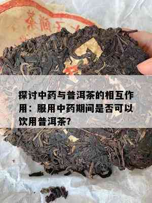 探讨中与普洱茶的相互作用：服用中期间是否可以饮用普洱茶？