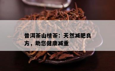 普洱茶山楂茶：天然减肥良方，助您健康减重