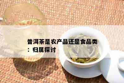 普洱茶是农产品还是食品类：归属探讨