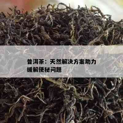 普洱茶：天然解决方案助力缓解便秘问题