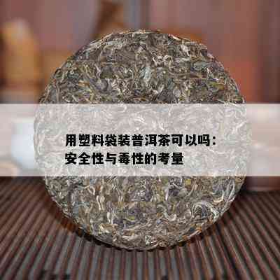 用塑料袋装普洱茶可以吗：安全性与性的考量