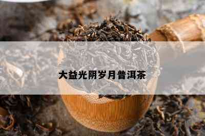 大益光阴岁月普洱茶