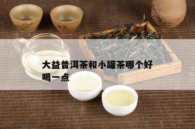 大益普洱茶和小罐茶哪个好喝一点