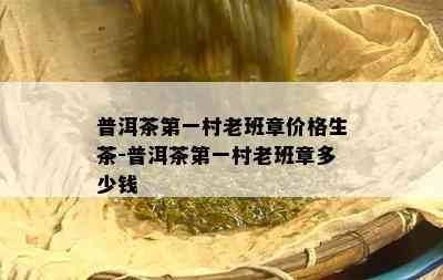 普洱茶之一村老班章价格生茶-普洱茶之一村老班章多少钱