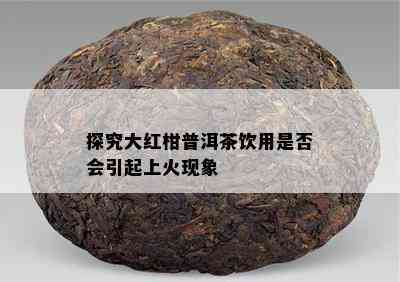 探究大红柑普洱茶饮用是否会引起上火现象