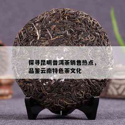 探寻昆明普洱茶销售热点，品鉴云南特色茶文化