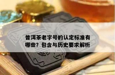 普洱茶老字号的认定标准有哪些？包含与历史要求解析