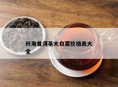 兴海普洱茶大白菜价格表大全