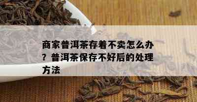 商家普洱茶存着不卖怎么办？普洱茶保存不好后的处理方法