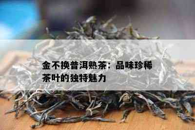 金不换普洱熟茶：品味珍稀茶叶的独特魅力