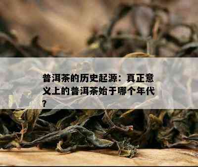 普洱茶的历史起源：真正意义上的普洱茶始于哪个年代？