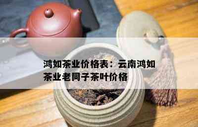 鸿如茶业价格表：云南鸿如茶业老同子茶叶价格