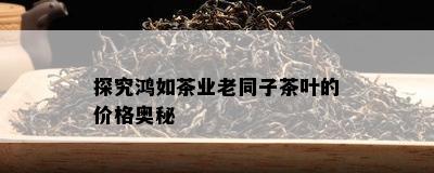 探究鸿如茶业老同子茶叶的价格奥秘