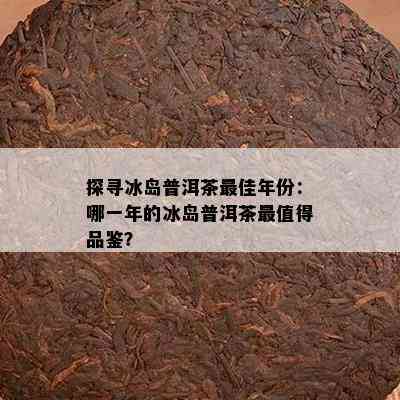 探寻冰岛普洱茶更佳年份：哪一年的冰岛普洱茶最值得品鉴？