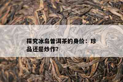 探究冰岛普洱茶的身价：珍品还是炒作？