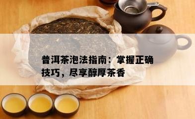 普洱茶泡法指南：掌握正确技巧，尽享醇厚茶香