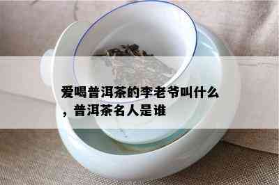 爱喝普洱茶的李老爷叫什么，普洱茶名人是谁