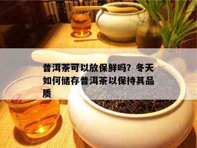 普洱茶可以放保鲜吗？冬天如何储存普洱茶以保持其品质