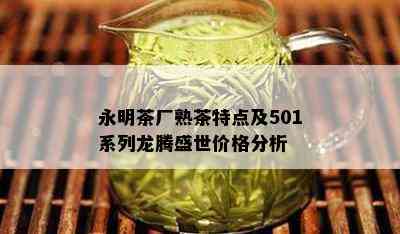 永明茶厂熟茶特点及501系列龙腾盛世价格分析