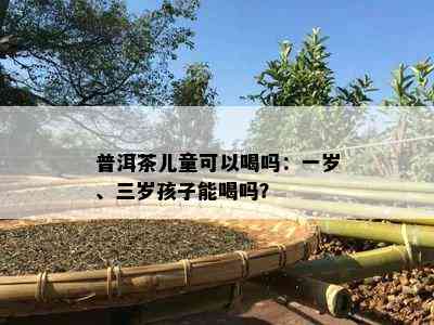 普洱茶儿童可以喝吗：一岁、三岁孩子能喝吗？