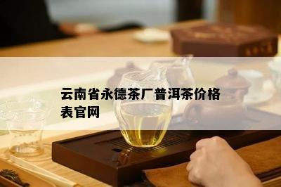 云南省永德茶厂普洱茶价格表官网