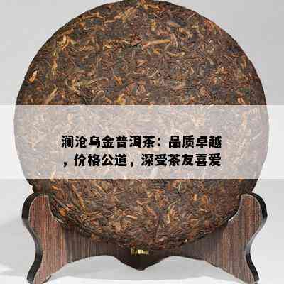 澜沧乌金普洱茶：品质卓越，价格公道，深受茶友喜爱