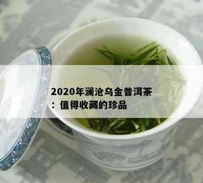 2020年澜沧乌金普洱茶：值得收藏的珍品