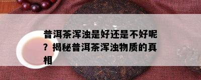 普洱茶浑浊是好还是不好呢？揭秘普洱茶浑浊物质的真相