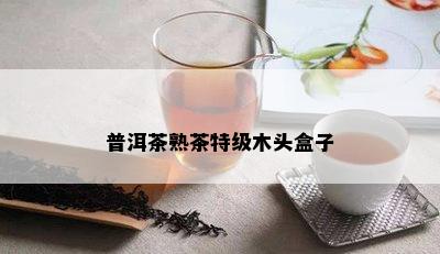 普洱茶熟茶特级木头盒子