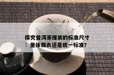 探究普洱茶提装的标准尺寸：量体裁衣还是统一标准？