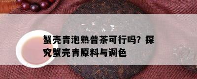 蟹壳青泡熟普茶可行吗？探究蟹壳青原料与调色