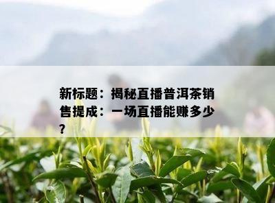 新标题：揭秘直播普洱茶销售提成：一场直播能赚多少？