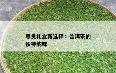 尊贵礼盒新选择：普洱茶的独特韵味