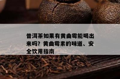 普洱茶如果有黄曲霉能喝出来吗？黄曲霉素的味道、安全饮用指南