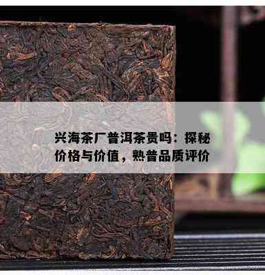 兴海茶厂普洱茶贵吗：探秘价格与价值，熟普品质评价