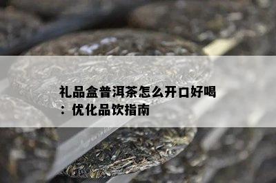 礼品盒普洱茶怎么开口好喝：优化品饮指南