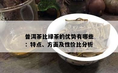 普洱茶比绿茶的优势有哪些：特点、方面及性价比分析