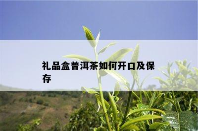 礼品盒普洱茶如何开口及保存