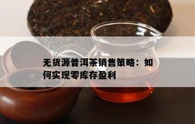 无货源普洱茶销售策略：如何实现零库存盈利