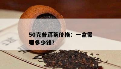 50克普洱茶价格：一盒需要多少钱？