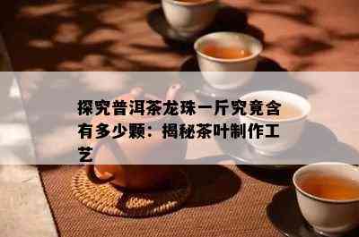 探究普洱茶龙珠一斤究竟含有多少颗：揭秘茶叶制作工艺