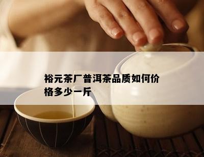 裕元茶厂普洱茶品质如何价格多少一斤