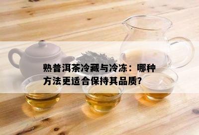 熟普洱茶冷藏与冷冻：哪种方法更适合保持其品质？