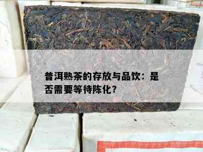 普洱熟茶的存放与品饮：是否需要等待陈化?